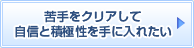 苦手をクリアして自信と積極性を手に入れたい