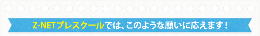 Z-NETプレスクールでは、このような願いに応えます