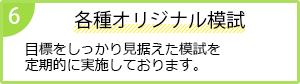 6 各種オリジナル模試 目標をしっかり見据えた模試を定期的に実施しております。