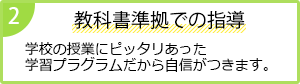 2 教科書準拠での指導
              学校の授業にピッタリあった学習プラグラムだから自信がつきます。