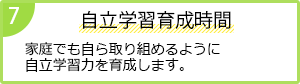 7 自立学習育成時間
              家庭でも自ら取り組めるように自立学習力を育成します。