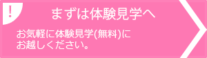 まずは体験見学へ お気軽に体験見学（無料）にお越しください。