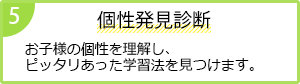 5 個性発見診断 お子様の個性を理解し、ピッタリあった学習法を見つけます。