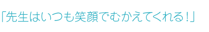 「先生はいつも笑顔でむかえてくれる！」