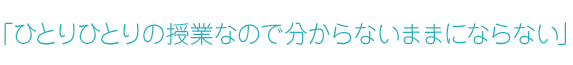 「ひとりひとりの授業なので分からないままにならない」