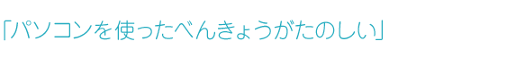 「パソコンを使ったべんきょうがたのしい」