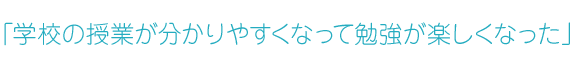 「学校の授業が分かりやすくなって、勉強が楽しくなった」