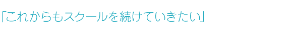 「これからもスクールを続けていきたい」