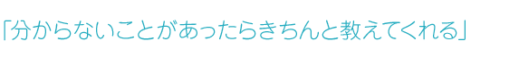 「分からないことがあったらきちんと教えてくれる」