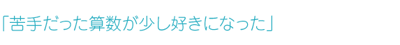 「苦手だった算数が少し好きになった」