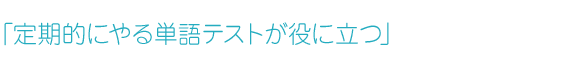 「定期的にやる単語テストが役に立つ」