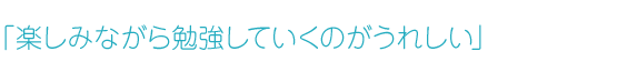 「楽しみながら勉強していくのがうれしい」