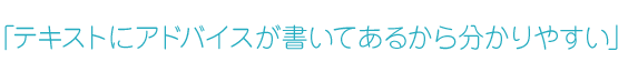 「テキストにアドバイスが書いてあるから分かりやすい」